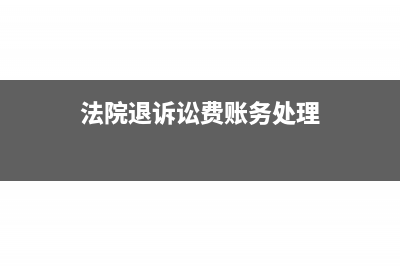 法院退诉讼费账务处理怎么做?(法院退诉讼费账务处理)