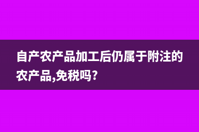 自产农产品加工如何计提进项税怎么做账?(自产农产品加工后仍属于附注的农产品,免税吗?)