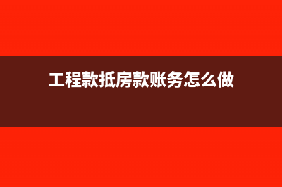 工程款抵房款账务处理怎么做?(工程款抵房款账务怎么做)