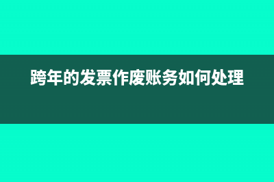 跨年的发票作废怎么处理?(跨年的发票作废账务如何处理)
