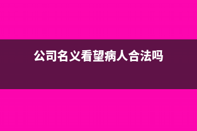 公司名义看望病人买的用品凭证如何做(公司名义看望病人合法吗)