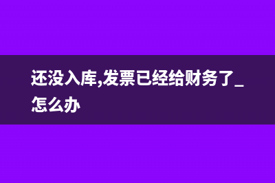 未到发票估入库如何确认税金?(还没入库,发票已经给财务了 怎么办)