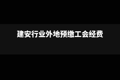 建安行业外地预缴工会经费怎么做账？(建安行业外地预缴工会经费)