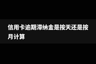 信用卡逾期滞纳金怎么算?(信用卡逾期滞纳金是按天还是按月计算)