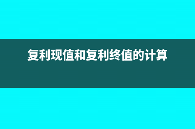 复利现值和复利终值在什么时候使用？(复利现值和复利终值的计算)