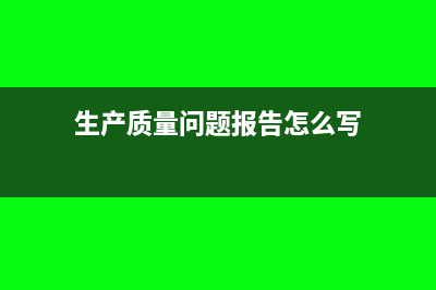 生产质量问题报废账务处理怎么做？(生产质量问题报告怎么写)