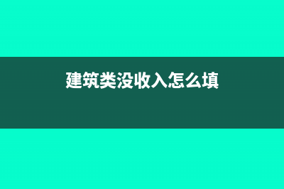 建筑类没收入怎么结账?(建筑类没收入怎么填)