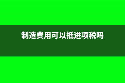 制造费用可以抵扣进项税吗?(制造费用可以抵进项税吗)