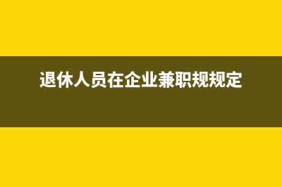 退休人员在企业上班工资如何入账(退休人员在企业兼职规规定)