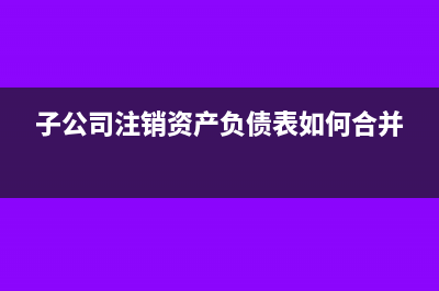 子公司注销前资金可以转总公司吗?(子公司注销资产负债表如何合并)