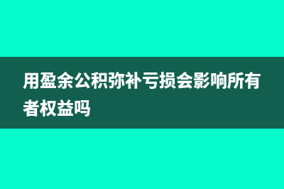 用盈余公积弥补亏损怎么做账？(用盈余公积弥补亏损会影响所有者权益吗)