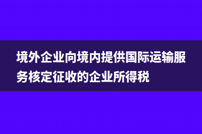 境外企业向境内转让技术增值税怎么处理(境外企业向境内提供国际运输服务核定征收的企业所得税)