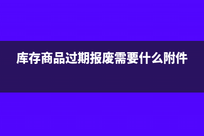 库存商品过期报损后如何做会计处理呢？(库存商品过期报废需要什么附件)