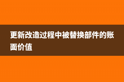更新改造过程中被替换的部分怎么处理？(更新改造过程中被替换部件的账面价值)