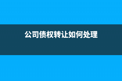 公司债权转让如何进行税务处理？(公司债权转让如何处理)