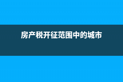 房产税开征范围是什么情况?(房产税开征范围中的城市)