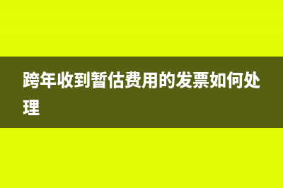 收到暂估跨年发票如何做账务处理？(跨年收到暂估费用的发票如何处理)