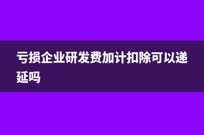 亏损企业研发费用加计扣除处理怎么做？(亏损企业研发费加计扣除可以递延吗)