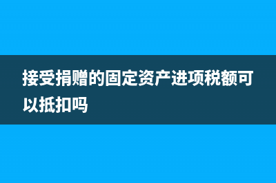接受捐赠的固定资产按什么价值入账?(接受捐赠的固定资产进项税额可以抵扣吗)