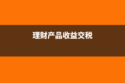 理财收益销项税会计分录怎么写?(理财产品收益交税)