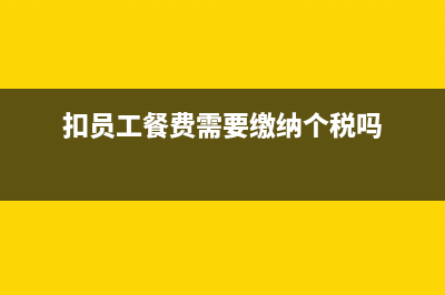 扣除员工餐费怎么报工资薪金?(扣员工餐费需要缴纳个税吗)