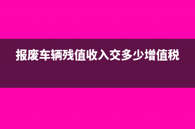 收到残值报废车辆补贴的会计分录怎么写?(报废车辆残值收入交多少增值税)
