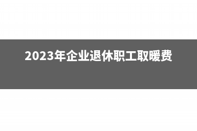 退休职工取暖费多久可以领取？(2023年企业退休职工取暖费)