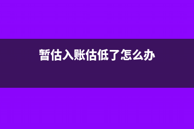暂估入账错误了应该怎么调整处理呢？(暂估入账估低了怎么办)