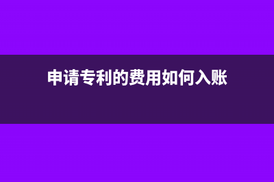申请专利费用支出怎么做会计科目?(申请专利的费用如何入账)