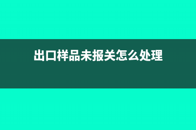 出口样品未报关怎么做账务处理?(出口样品未报关怎么处理)