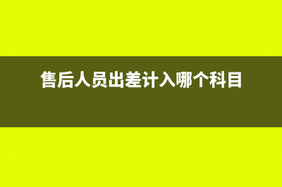 处理售后的出差费用应计入什么科目？(售后人员出差计入哪个科目)