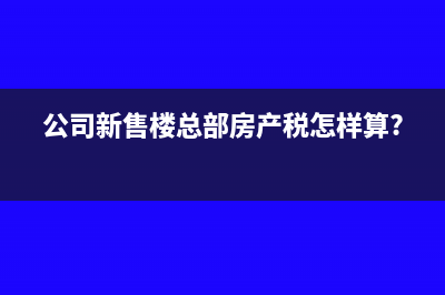 公司新售楼总部房产税怎样算?
