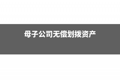 母子公司无偿划转不动产涉税处理(母子公司无偿划拨资产)