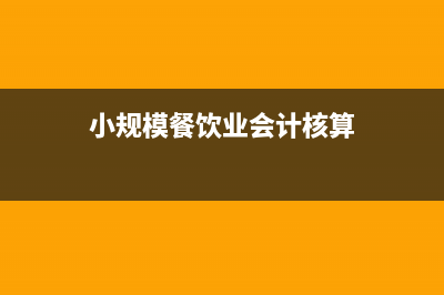 小规模餐饮业会计核算如何做?(小规模餐饮业会计核算)