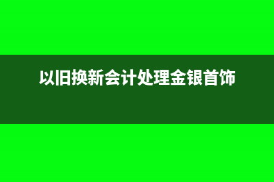 以旧换新会计处理?(以旧换新会计处理金银首饰)