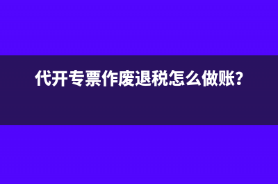代开专票作废退税怎么做账？