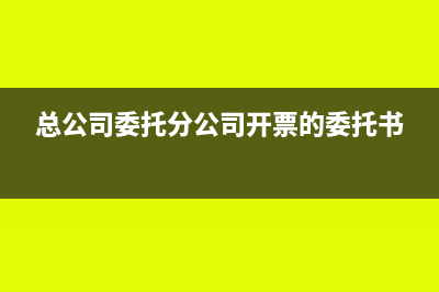 总公司委托分公司付款发票怎么开?(总公司委托分公司开票的委托书)