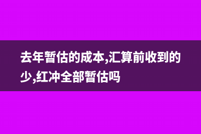 去年暂估的成本在汇算清缴怎么调增？(去年暂估的成本,汇算前收到的少,红冲全部暂估吗)