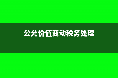 公允价值变动缴纳企业所得税如何做税务处理？(公允价值变动税务处理)