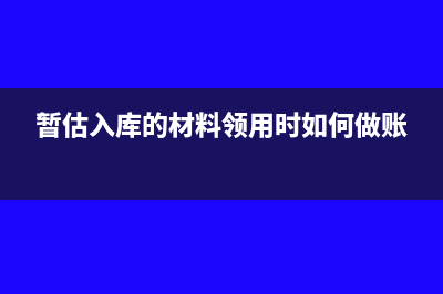 暂估入库的材料已领用怎么入账?(暂估入库的材料领用时如何做账)