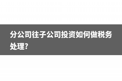 分公司往子公司投资如何做税务处理?