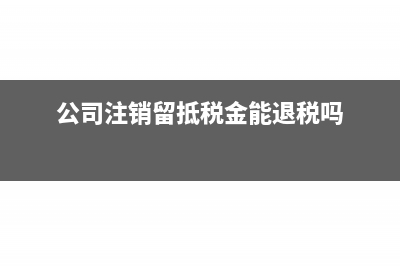 公司注销留抵税额如何处理?(公司注销留抵税金能退税吗)