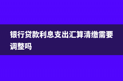 银行贷款利息支出要纳税调整吗?(银行贷款利息支出汇算清缴需要调整吗)
