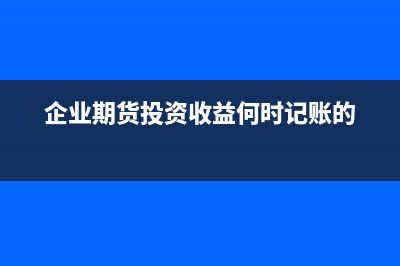 企业期货投资收益的税务处理(企业期货投资收益何时记账的)