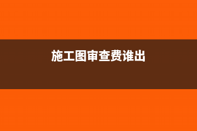 施工图审查费的会计分录怎么做？(施工图审查费谁出)