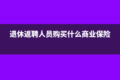 退休返聘人员购买商业险如何做会计处理？(退休返聘人员购买什么商业保险)