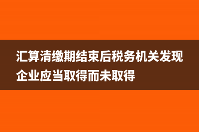 汇算期间取得以前年度发票账务怎么处理?(汇算清缴期结束后税务机关发现企业应当取得而未取得)