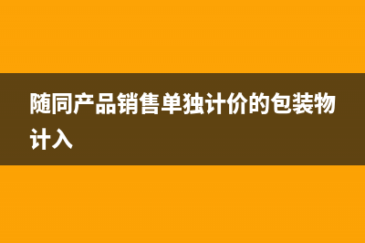 随同产品销售单独计价的包装物分录怎么做?(随同产品销售单独计价的包装物计入)