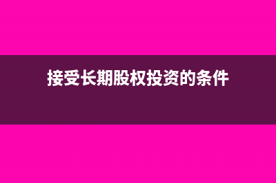接受长期股权投资会计分录怎么写？(接受长期股权投资的条件)