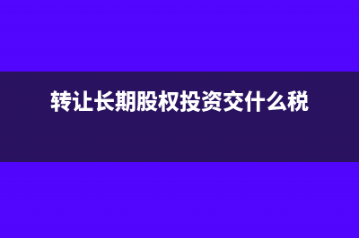 转让长期股权投资的账务处理(转让长期股权投资交什么税)